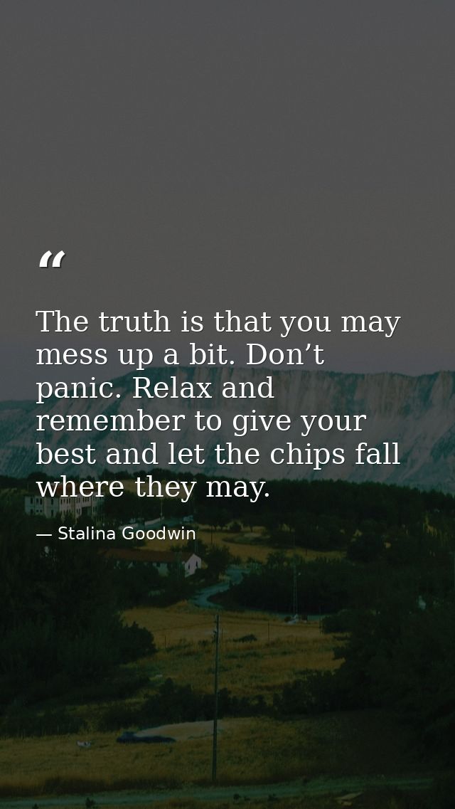 The truth is that you may mess up a bit. Don’t panic. Relax and remember to give your best and let the chips fall where  — Stalina Goodwin