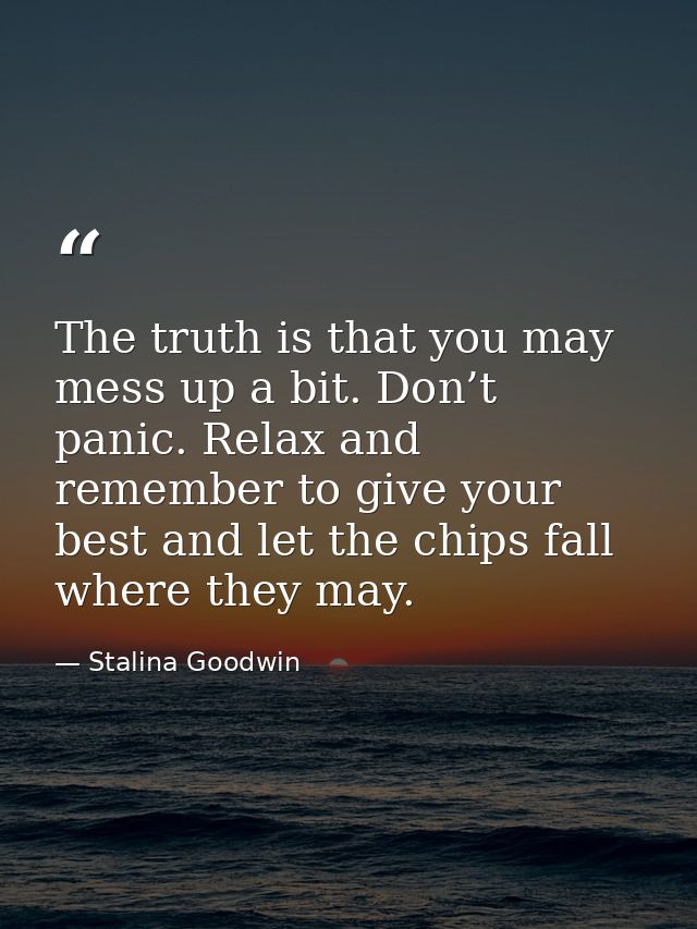 The truth is that you may mess up a bit. Don’t panic. Relax and remember to give your best and let the chips fall where  — Stalina Goodwin
