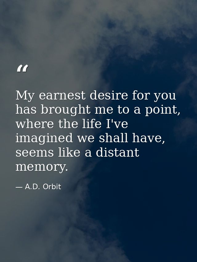 My earnest desire for you has brought me to a point, where the life I've imagined we shall have, seems like a distant me — A.D. Orbit