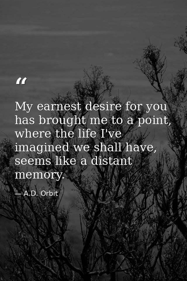My earnest desire for you has brought me to a point, where the life I've imagined we shall have, seems like a distant me — A.D. Orbit