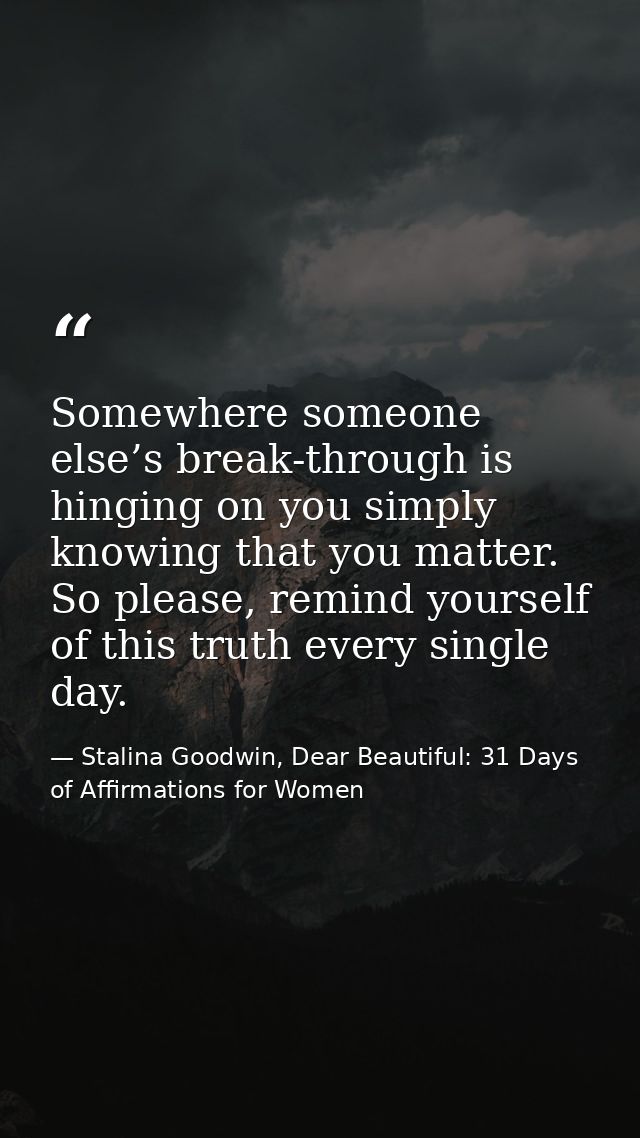 Somewhere someone else’s break-through is hinging on you simply knowing that you matter. So please, remind yourself of t — Stalina Goodwin, Dear Beautiful: 31 Days of Affirmations for Women