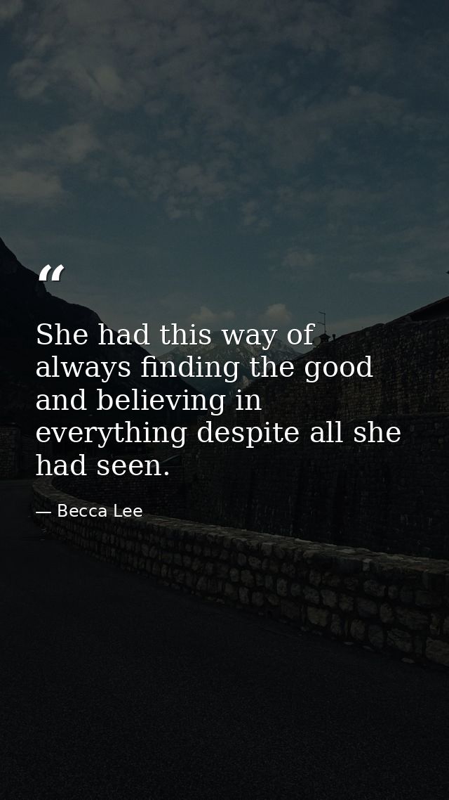 She had this way of always finding the good and believing in everything despite all she had seen. — Becca Lee