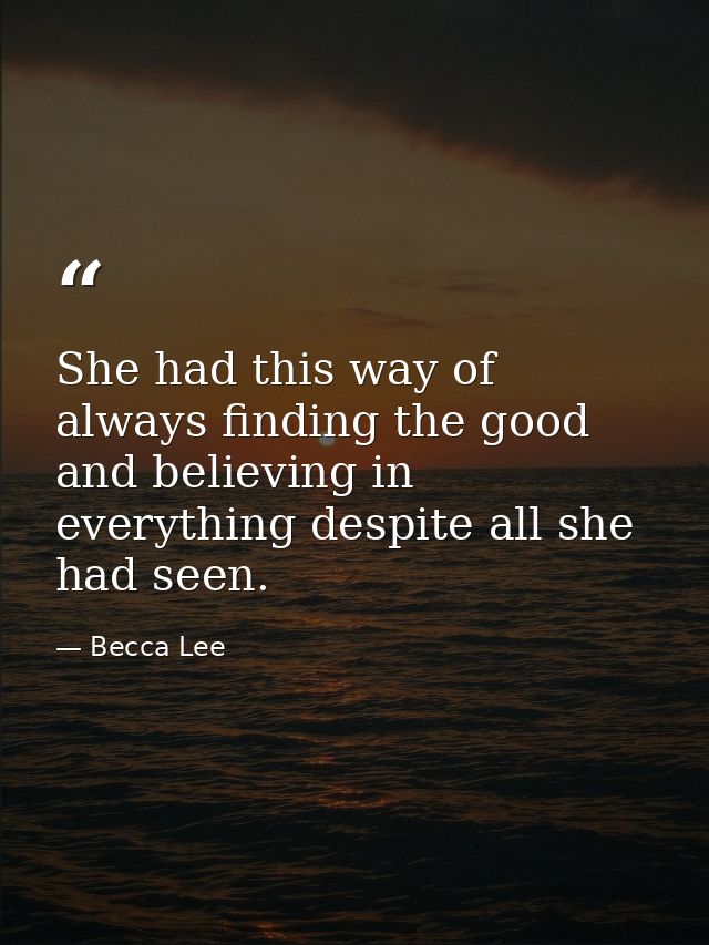 She had this way of always finding the good and believing in everything despite all she had seen. — Becca Lee