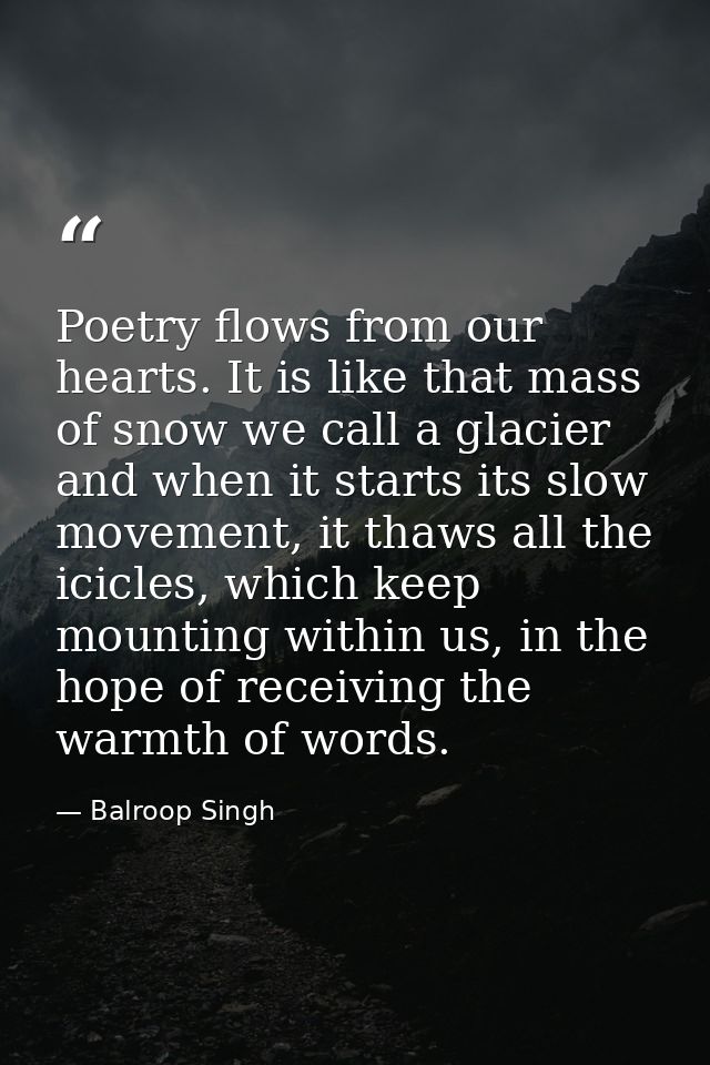 Poetry flows from our hearts. It is like that mass of snow we call a glacier and when it starts its slow movement, it th — Balroop Singh