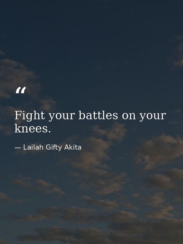 Fight your battles on your knees. — Lailah Gifty Akita