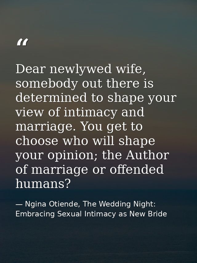Dear newlywed wife, somebody out there is determined to shape your view of intimacy and marriage. You get to choose who  — Ngina Otiende, The Wedding Night: Embracing Sexual Intimacy as New Bride