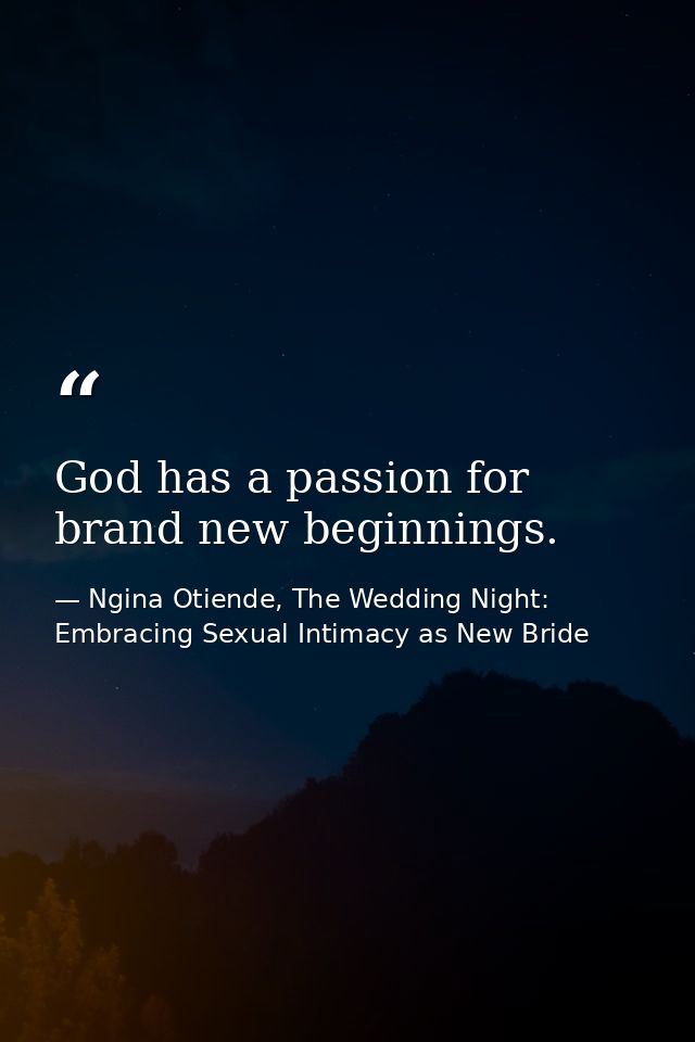 God has a passion for brand new beginnings. — Ngina Otiende, The Wedding Night: Embracing Sexual Intimacy as New Bride