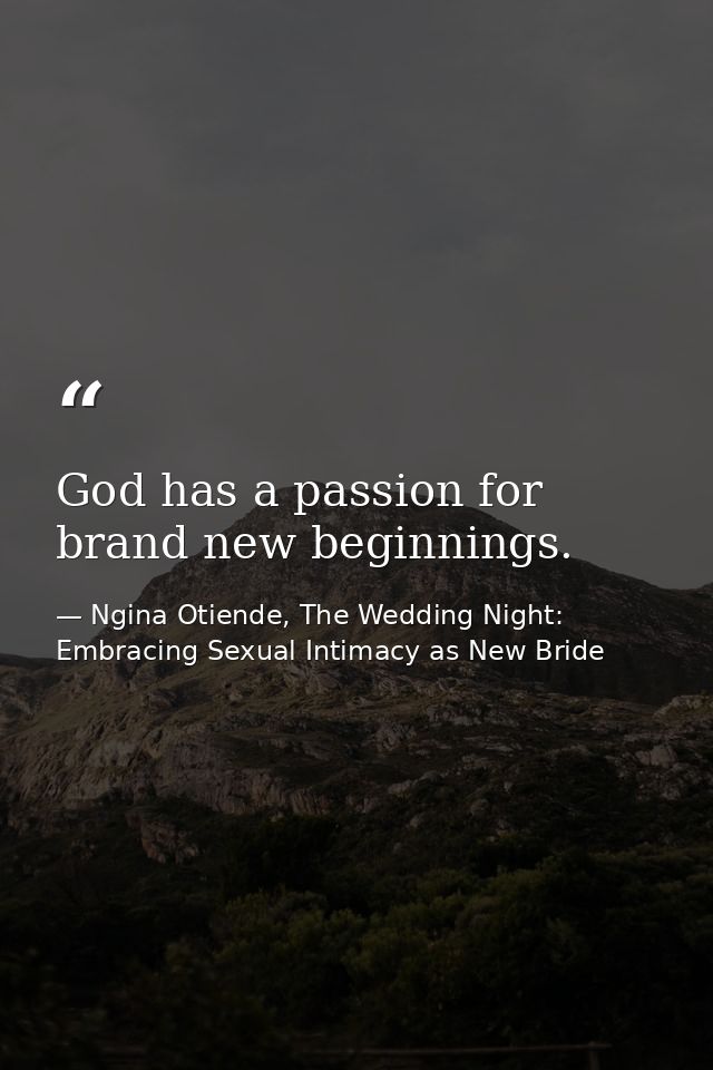 God has a passion for brand new beginnings. — Ngina Otiende, The Wedding Night: Embracing Sexual Intimacy as New Bride