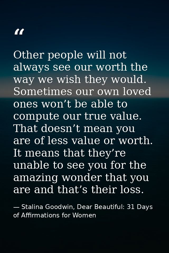 Other people will not always see our worth the way we wish they would. Sometimes our own loved ones won’t be able to com — Stalina Goodwin, Dear Beautiful: 31 Days of Affirmations for Women