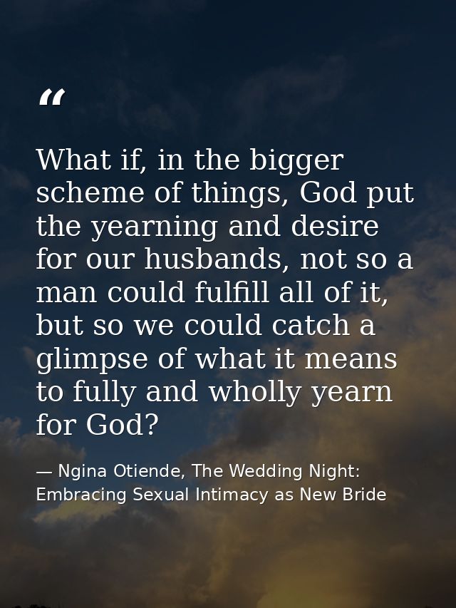 What if, in the bigger scheme of things, God put the yearning and desire for our husbands, not so a man could fulfill al — Ngina Otiende, The Wedding Night: Embracing Sexual Intimacy as New Bride