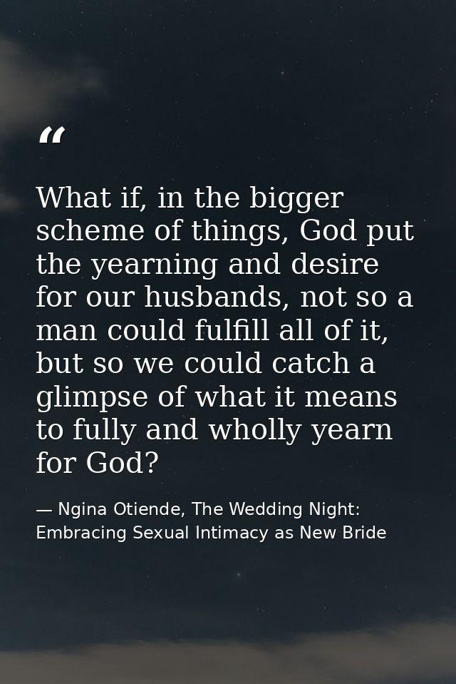 What if, in the bigger scheme of things, God put the yearning and desire for our husbands, not so a man could fulfill al — Ngina Otiende, The Wedding Night: Embracing Sexual Intimacy as New Bride