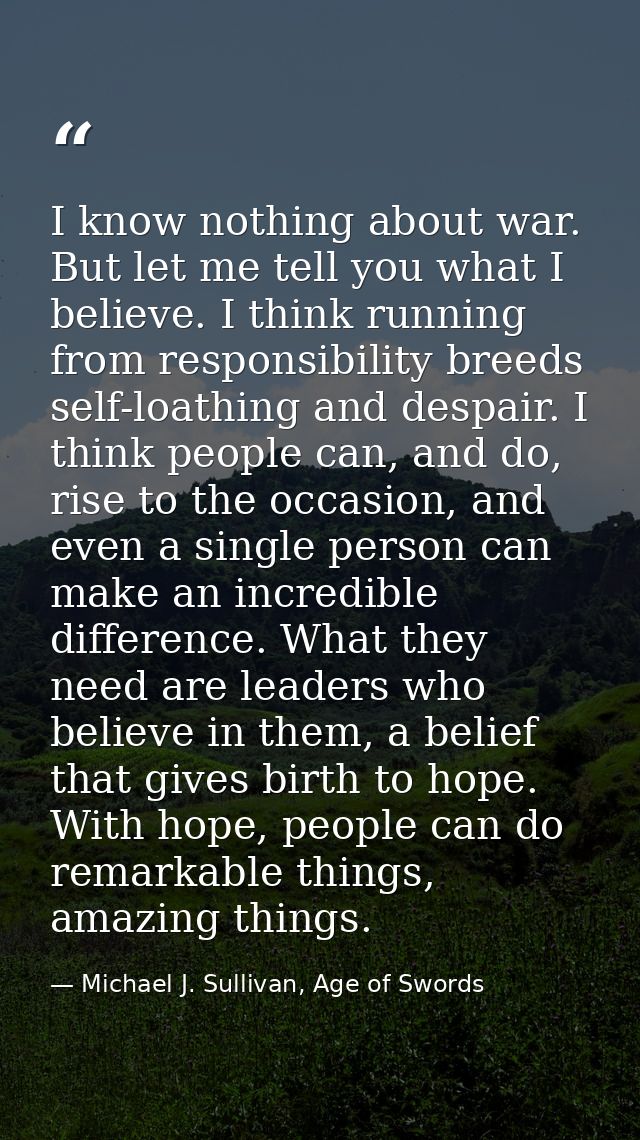 I know nothing about war. But let me tell you what I believe. I think running from responsibility breeds self-loathing a — Michael J. Sullivan, Age of Swords