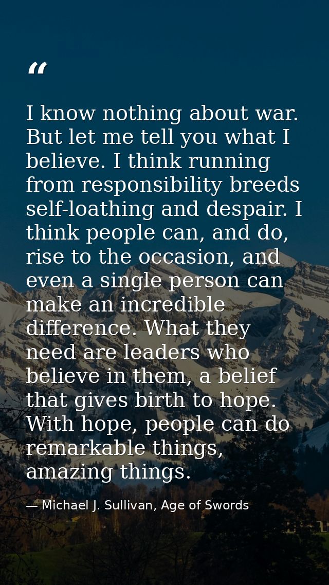 I know nothing about war. But let me tell you what I believe. I think running from responsibility breeds self-loathing a — Michael J. Sullivan, Age of Swords