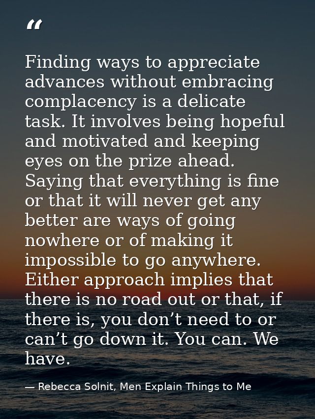 Finding ways to appreciate advances without embracing complacency is a delicate task. It involves being hopeful and moti — Rebecca Solnit, Men Explain Things to Me