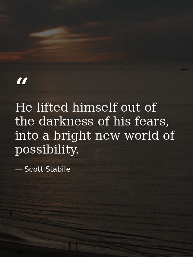 He lifted himself out of the darkness of his fears, into a bright new world of possibility. — Scott Stabile