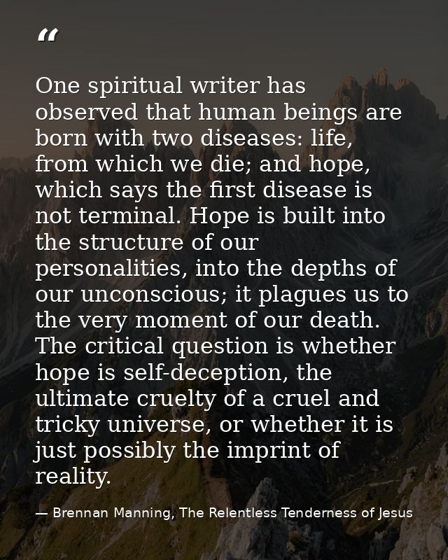 One spiritual writer has observed that human beings are born with two diseases: life, from which we die; and hope, which — Brennan Manning, The Relentless Tenderness of Jesus