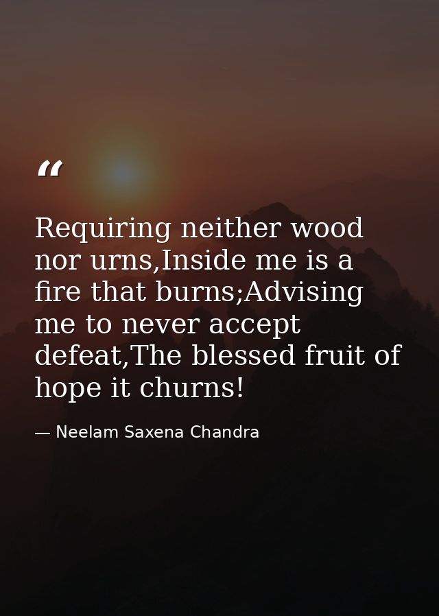 Requiring neither wood nor urns,Inside me is a fire that burns;Advising me to never accept defeat,The blessed fruit of h — Neelam Saxena Chandra