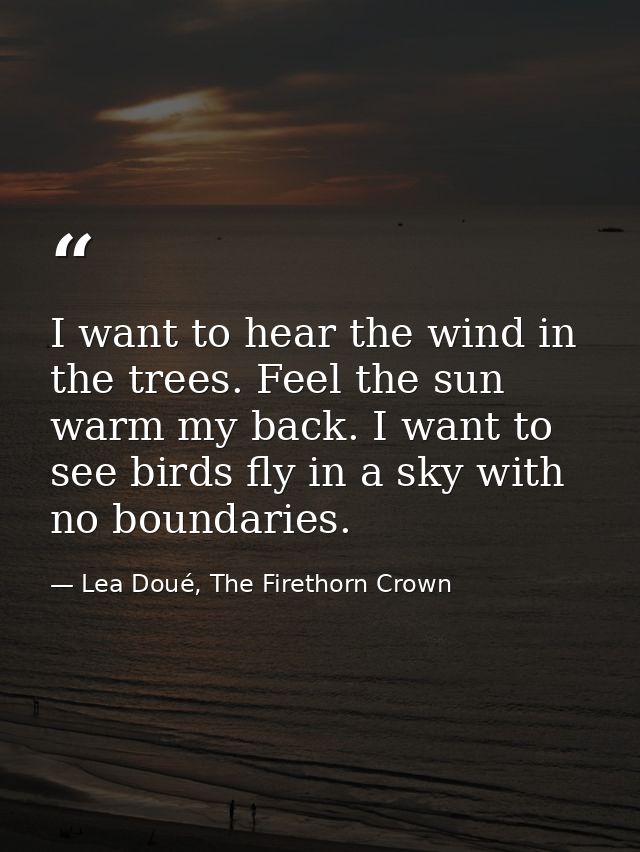 I want to hear the wind in the trees. Feel the sun warm my back. I want to see birds fly in a sky with no boundaries. — Lea Doué, The Firethorn Crown