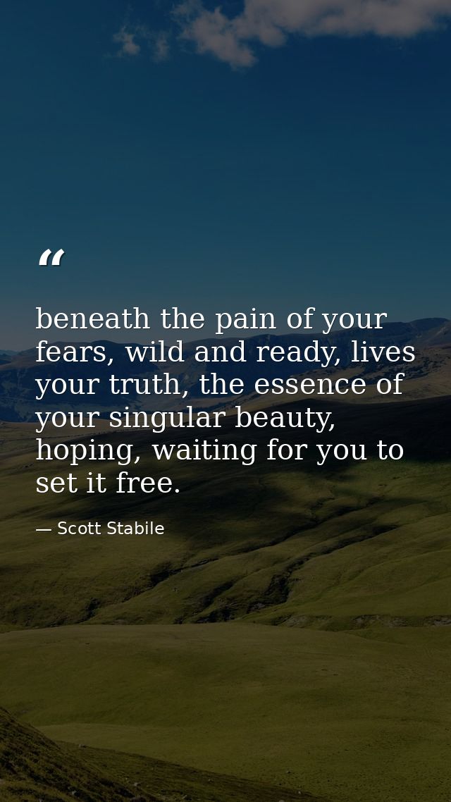 beneath the pain of your fears, wild and ready, lives your truth, the essence of your singular beauty, hoping, waiting f — Scott Stabile