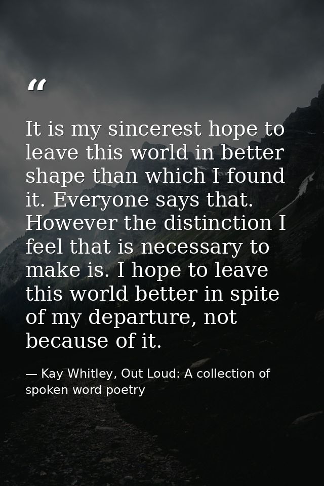 It is my sincerest hope to leave this world in better shape than which I found it. Everyone says that. However the disti — Kay Whitley, Out Loud: A collection of spoken word poetry