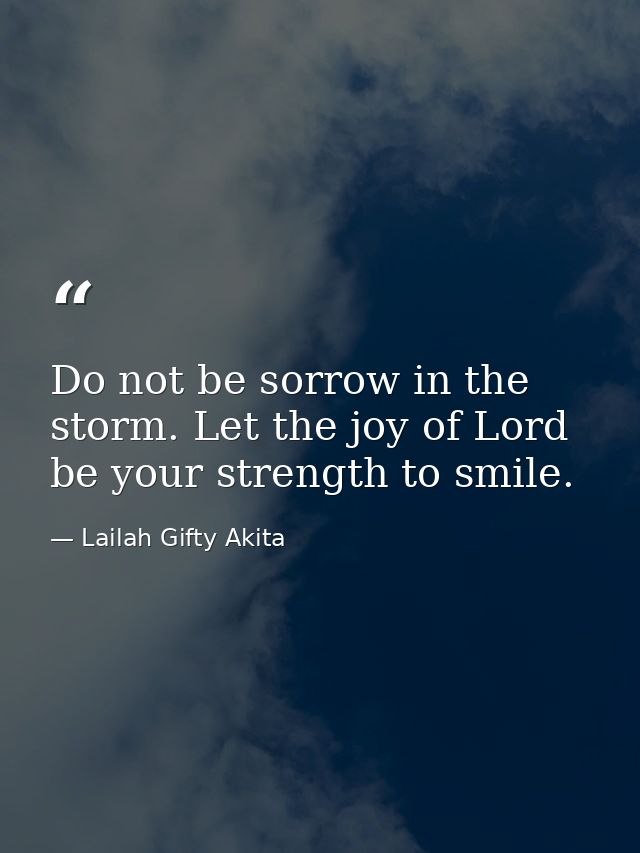 Do not be sorrow in the storm. Let the joy of Lord be your strength to smile. — Lailah Gifty Akita