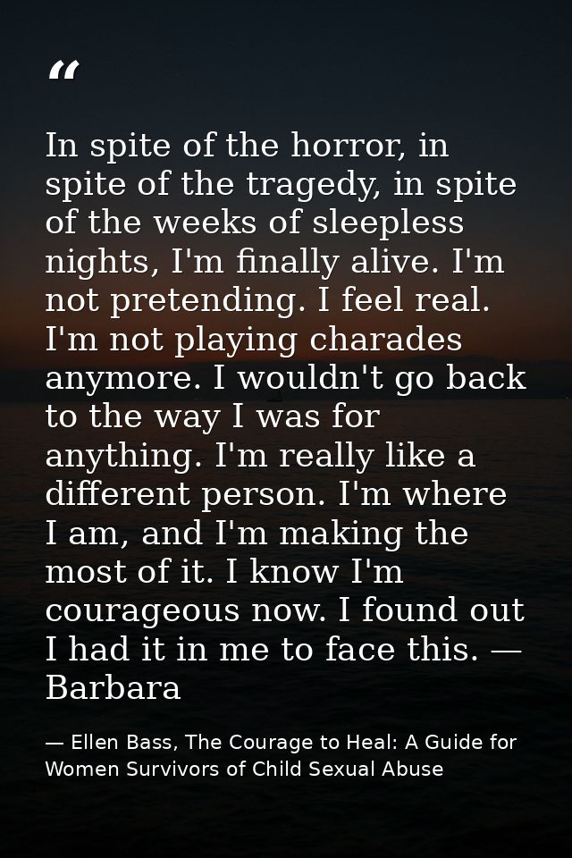 In spite of the horror, in spite of the tragedy, in spite of the weeks of sleepless nights, I'm finally alive. I'm not p — Ellen Bass, The Courage to Heal: A Guide for Women Survivors of Child Sexual Abuse