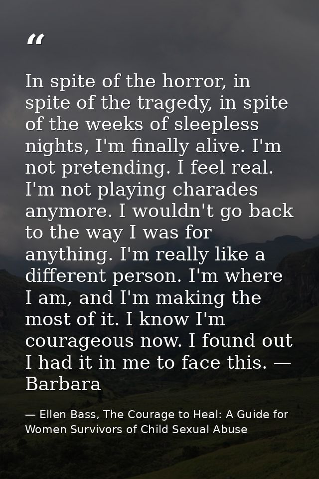 In spite of the horror, in spite of the tragedy, in spite of the weeks of sleepless nights, I'm finally alive. I'm not p — Ellen Bass, The Courage to Heal: A Guide for Women Survivors of Child Sexual Abuse