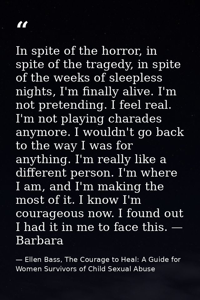 In spite of the horror, in spite of the tragedy, in spite of the weeks of sleepless nights, I'm finally alive. I'm not p — Ellen Bass, The Courage to Heal: A Guide for Women Survivors of Child Sexual Abuse
