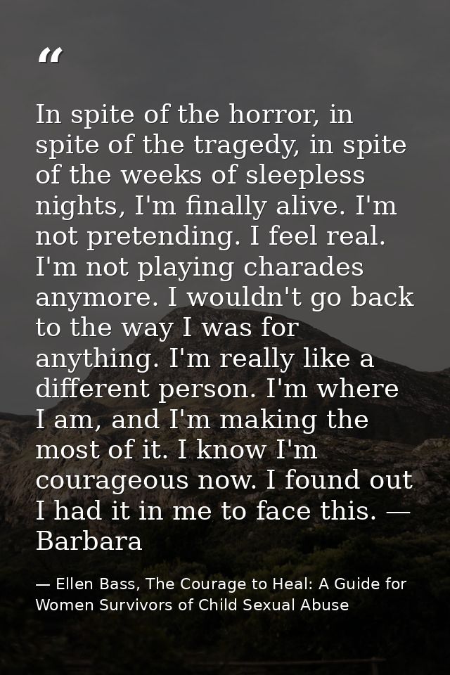 In spite of the horror, in spite of the tragedy, in spite of the weeks of sleepless nights, I'm finally alive. I'm not p — Ellen Bass, The Courage to Heal: A Guide for Women Survivors of Child Sexual Abuse