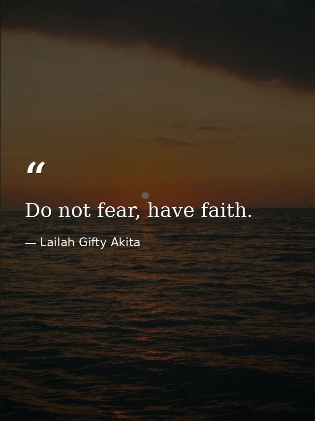 Do not fear, have faith. — Lailah Gifty Akita