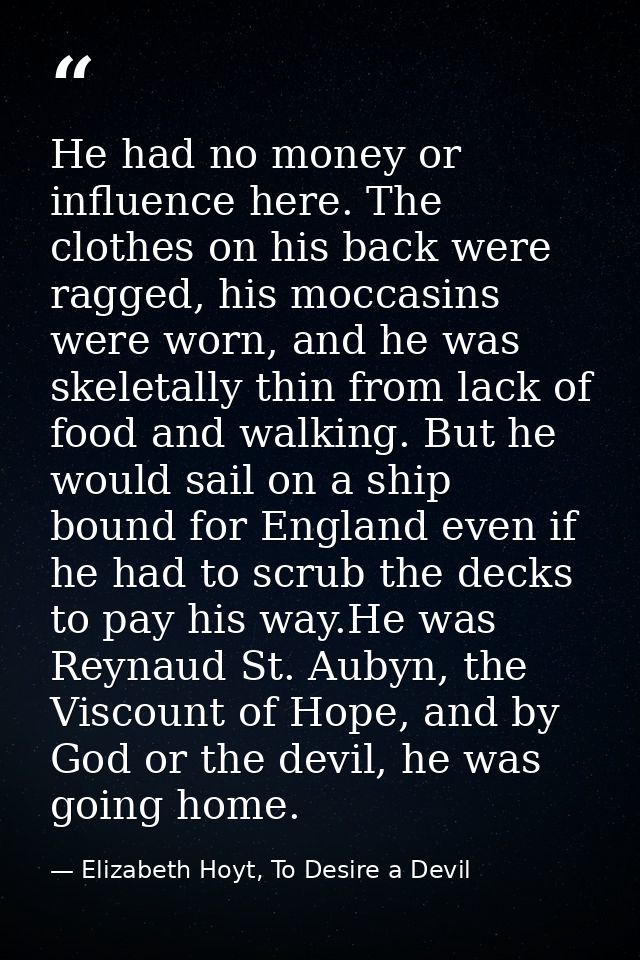 He had no money or influence here. The clothes on his back were ragged, his moccasins were worn, and he was skeletally t — Elizabeth Hoyt, To Desire a Devil