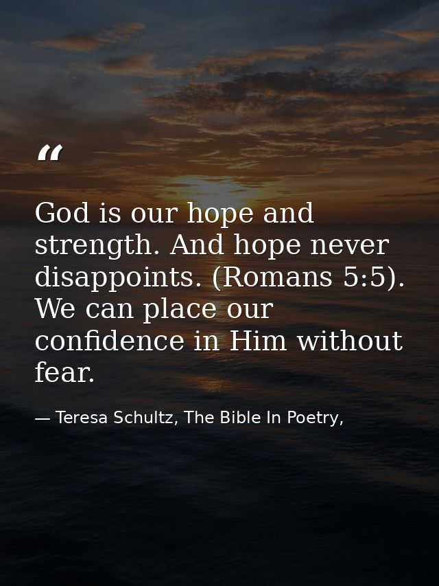 God is our hope and strength. And hope never disappoints. (Romans 5:5). We can place our confidence in Him without fear. — Teresa Schultz, The Bible In Poetry,