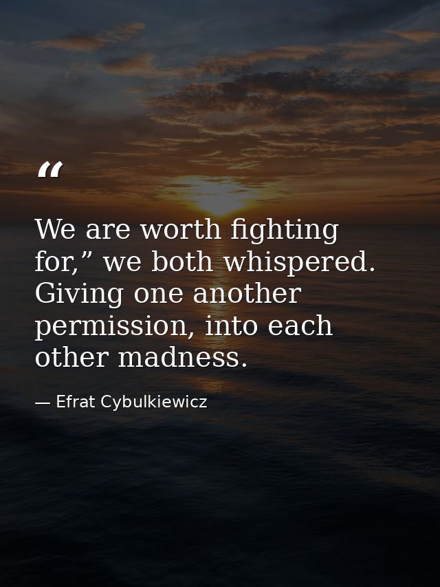 We are worth fighting for,” we both whispered. Giving one another permission, into each other madness. — Efrat Cybulkiewicz