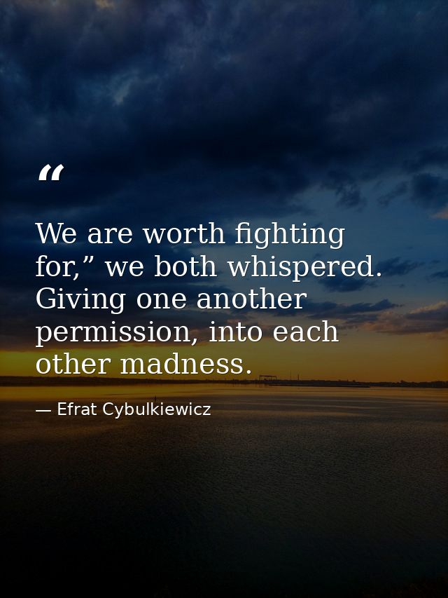 We are worth fighting for,” we both whispered. Giving one another permission, into each other madness. — Efrat Cybulkiewicz