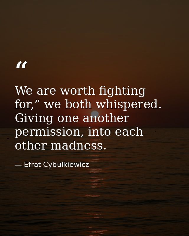 We are worth fighting for,” we both whispered. Giving one another permission, into each other madness. — Efrat Cybulkiewicz