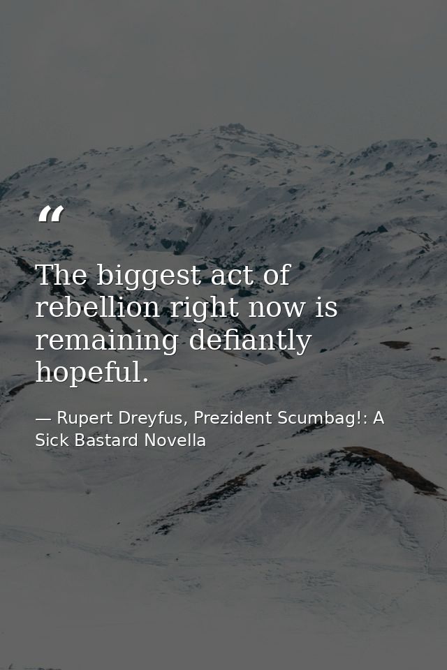 The biggest act of rebellion right now is remaining defiantly hopeful. — Rupert Dreyfus, Prezident Scumbag!: A Sick Bastard Novella
