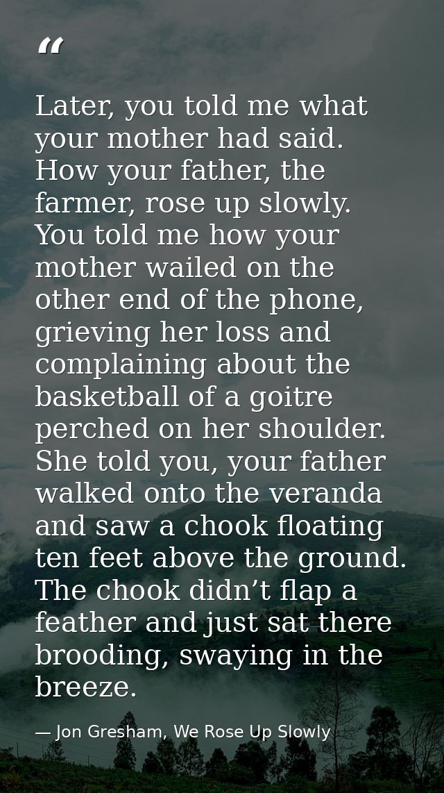 Later, you told me what your mother had said. How your father, the farmer, rose up slowly. You told me how your mother w — Jon Gresham, We Rose Up Slowly
