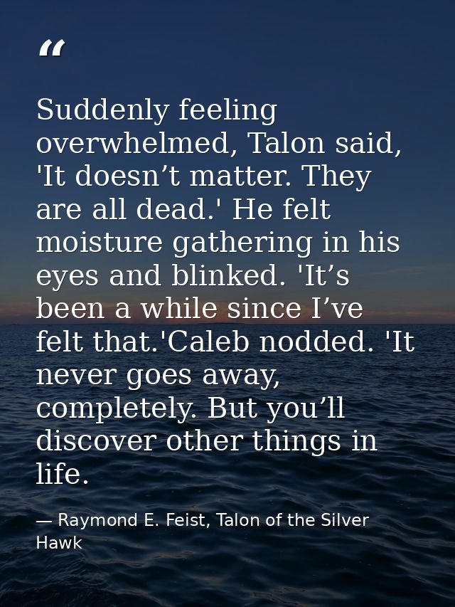 Suddenly feeling overwhelmed, Talon said, 'It doesn’t matter. They are all dead.' He felt moisture gathering in his eyes — Raymond E. Feist, Talon of the Silver Hawk