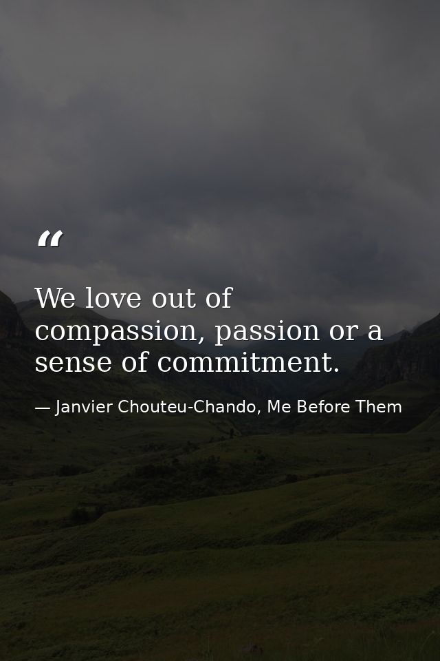 We love out of compassion, passion or a sense of commitment. — Janvier Chouteu-Chando, Me Before Them