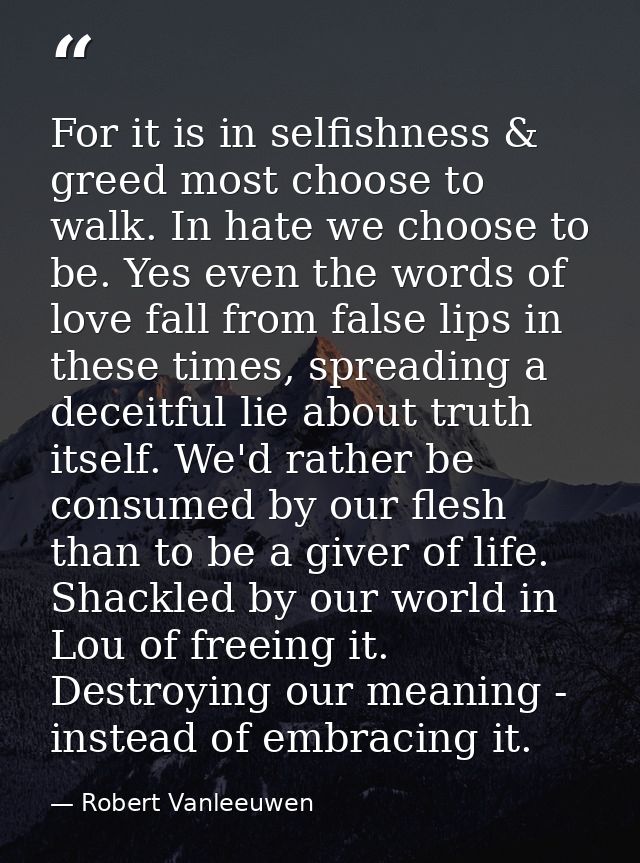 For it is in selfishness & greed most choose to walk. In hate we choose to be. Yes even the words of love fall from fals — Robert Vanleeuwen