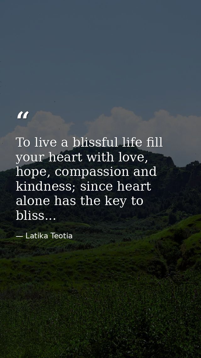 To live a blissful life fill your heart with love, hope, compassion and kindness; since heart alone has the key to bliss — Latika Teotia