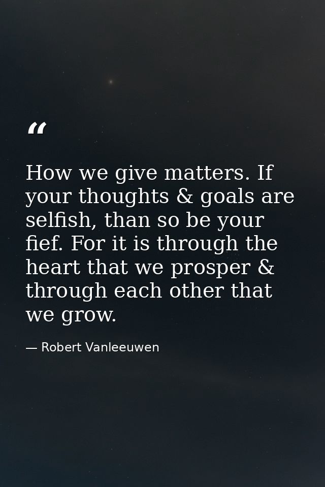 How we give matters. If your thoughts & goals are selfish, than so be your fief. For it is through the heart that we pro — Robert Vanleeuwen