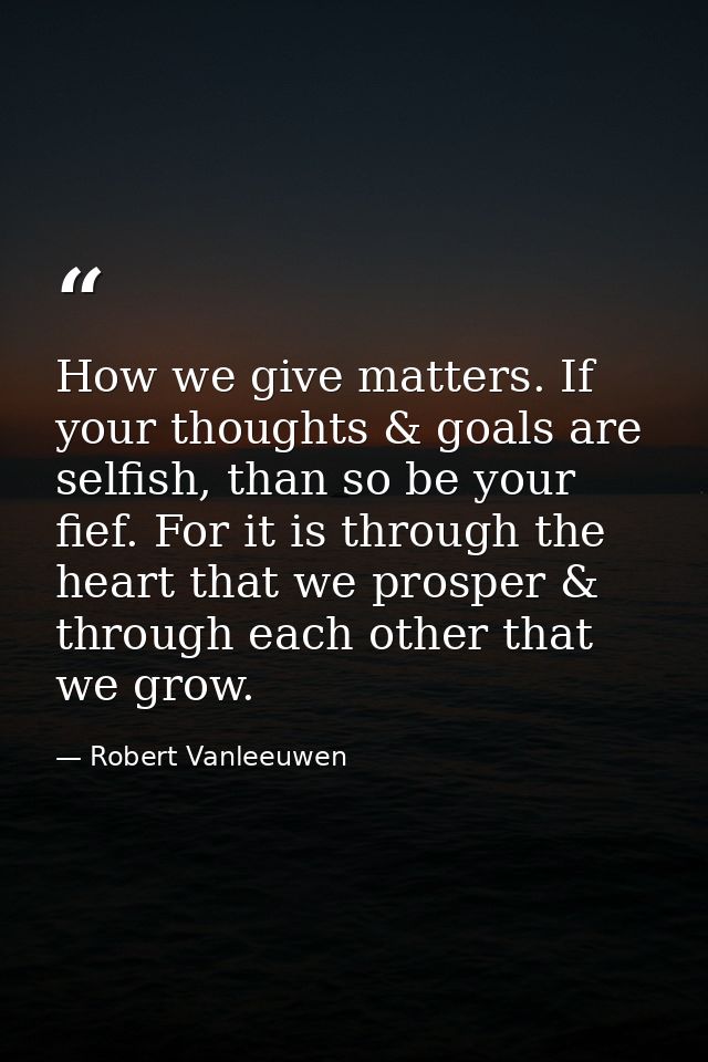 How we give matters. If your thoughts & goals are selfish, than so be your fief. For it is through the heart that we pro — Robert Vanleeuwen