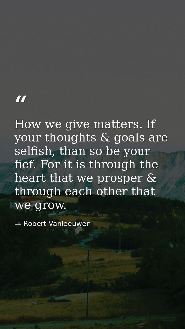 How we give matters. If your thoughts & goals are selfish, than so be your fief. For it is through the heart that we pro — Robert Vanleeuwen