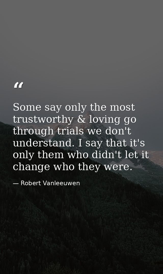 Some say only the most trustworthy & loving go through trials we don't understand. I say that it's only them who didn't  — Robert Vanleeuwen