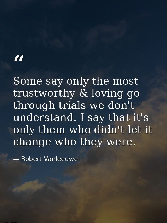 Some say only the most trustworthy & loving go through trials we don't understand. I say that it's only them who didn't  — Robert Vanleeuwen