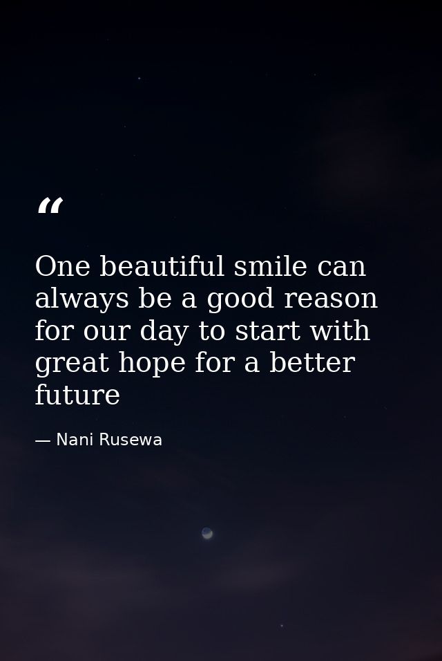 One beautiful smile can always be a good reason for our day to start with great hope for a better future — Nani Rusewa