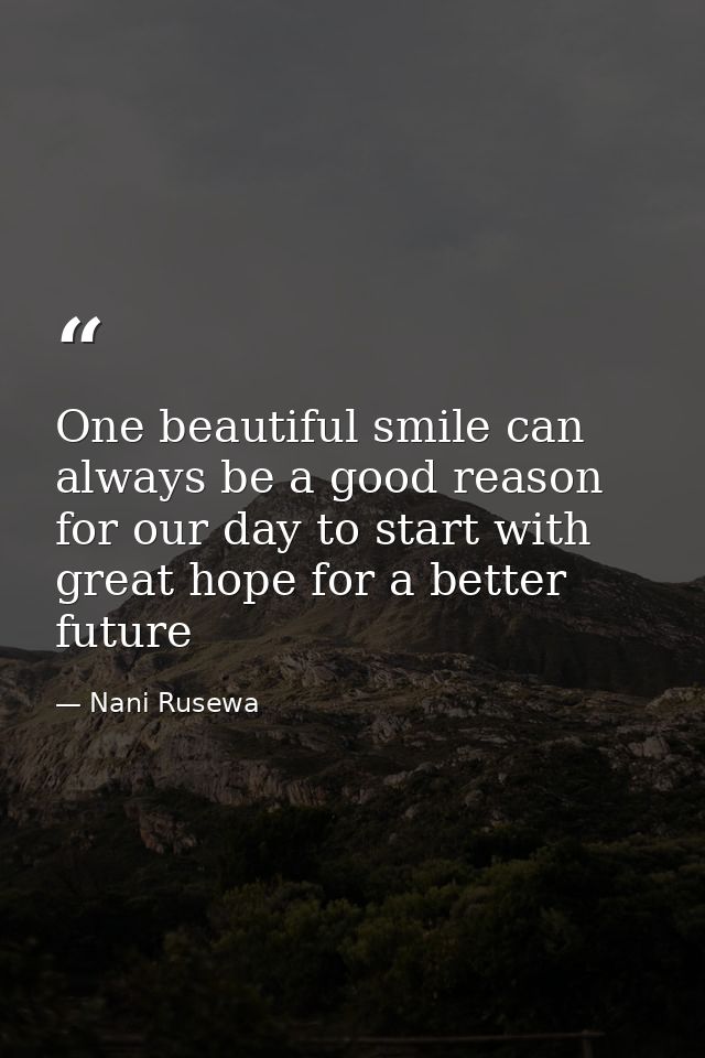 One beautiful smile can always be a good reason for our day to start with great hope for a better future — Nani Rusewa