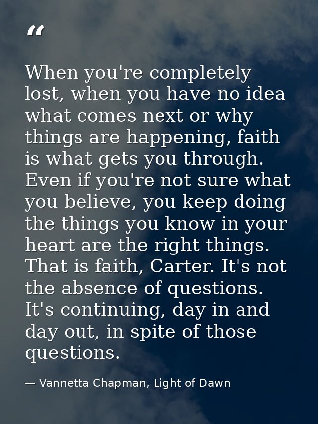 When you're completely lost, when you have no idea what comes next or why things are happening, faith is what gets you t — Vannetta Chapman, Light of Dawn