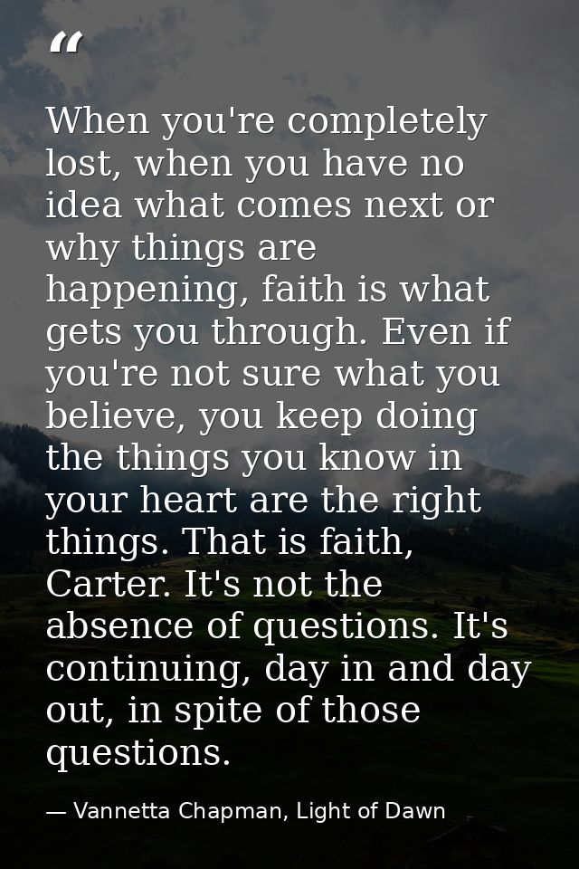 When you're completely lost, when you have no idea what comes next or why things are happening, faith is what gets you t — Vannetta Chapman, Light of Dawn